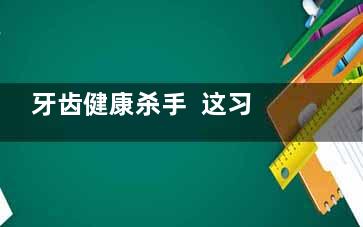 牙齿健康杀手  这习惯导致你牙齿烂掉